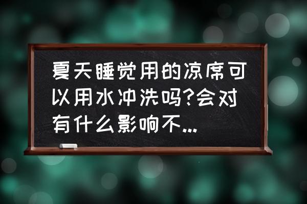 夏天凉席怎么清洗比较简单方便 夏天睡觉用的凉席可以用水冲洗吗?会对有什么影响不?谢谢？