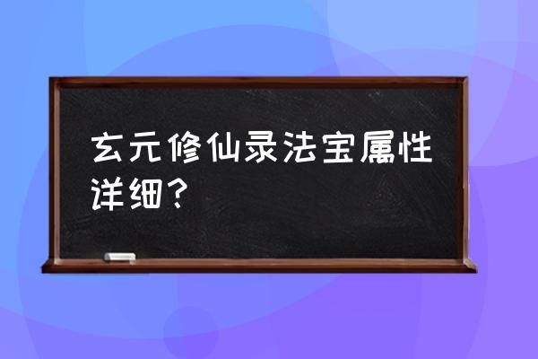 玄元剑仙副本大全 玄元修仙录法宝属性详细？