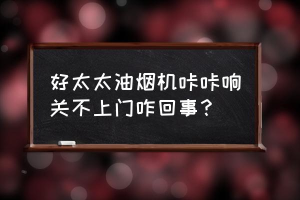 油烟机启动听到嗡嗡声但转不动 好太太油烟机咔咔响关不上门咋回事？