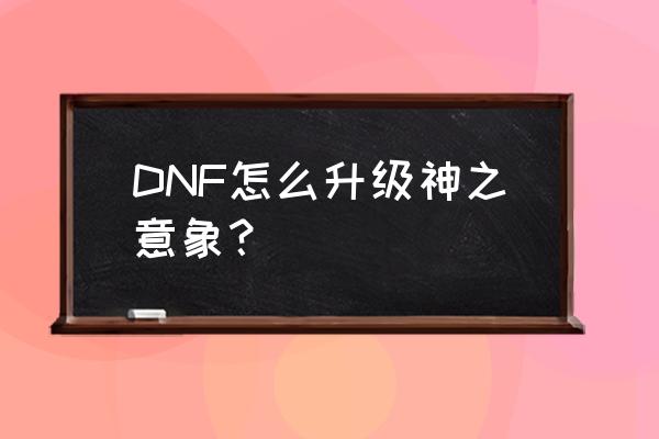 dnf希洛克在哪升级 DNF怎么升级神之意象？