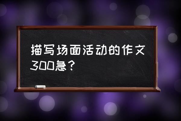 运动会精彩片段摘抄500字左右 描写场面活动的作文300急？