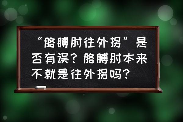 胳膊肘可不能向外拐的意思 “胳膊肘往外拐”是否有误？胳膊肘本来不就是往外拐吗？