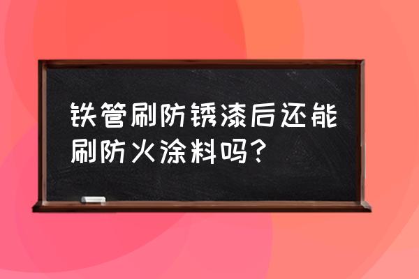 耐磨防腐涂层解决办法 铁管刷防锈漆后还能刷防火涂料吗？