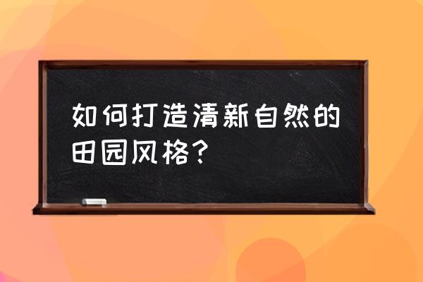 带有田园风格的家居风格 如何打造清新自然的田园风格？