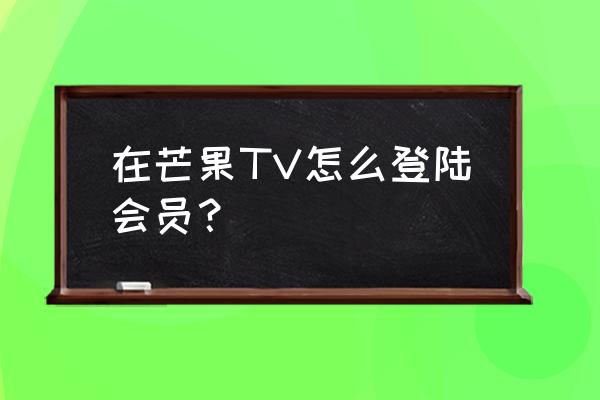 芒果tv学生会员在哪开通多少钱 在芒果TV怎么登陆会员？