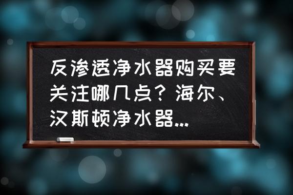 反渗透纯水设备实惠 反渗透净水器购买要关注哪几点？海尔、汉斯顿净水器有比较省水的净水器吗？