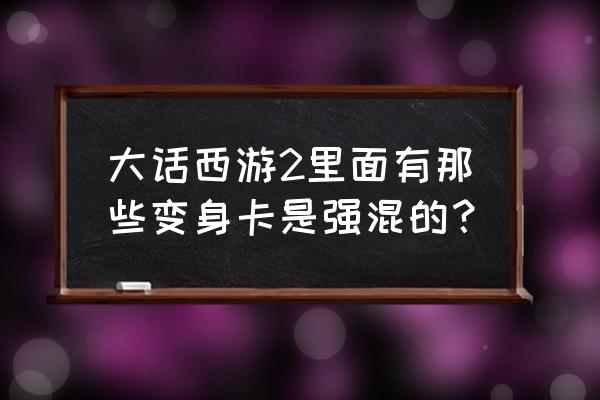 大话西游2变身卡修正怎么算 大话西游2里面有那些变身卡是强混的？