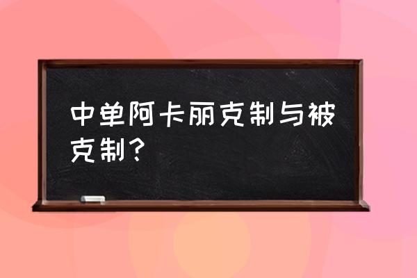 不被任何英雄克制的中单 中单阿卡丽克制与被克制？