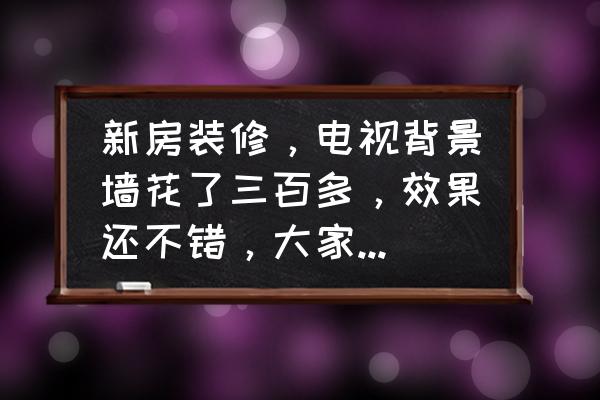 家用装修用岩板好还是瓷砖好 新房装修，电视背景墙花了三百多，效果还不错，大家觉得亏了吗？