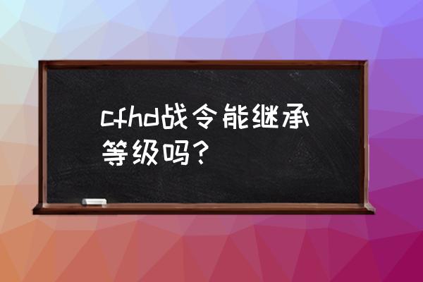 王者荣耀战令继承等级如何使用 cfhd战令能继承等级吗？