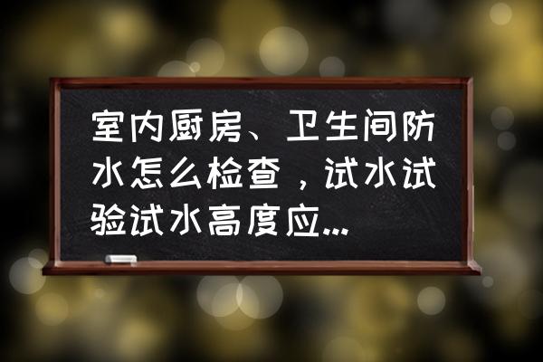 卫生间防水正确施工流程及高度 室内厨房、卫生间防水怎么检查，试水试验试水高度应为多少？