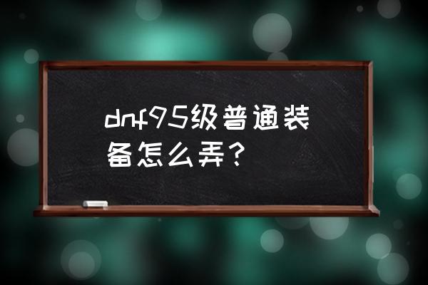 dnf超星空裂缝通行证礼盒怎么得 dnf95级普通装备怎么弄？