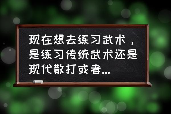 太极螳螂拳擒拿术学几招就好 现在想去练习武术，是练习传统武术还是现代散打或者自由搏击呢？