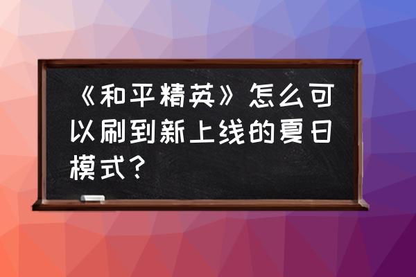 夏日模式怎么快速找到地图 《和平精英》怎么可以刷到新上线的夏日模式？