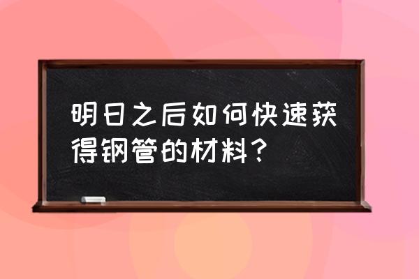 明日之后怎么快速获得大范围武器 明日之后如何快速获得钢管的材料？