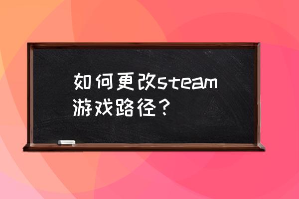 steam怎样更改下载位置 如何更改steam游戏路径？