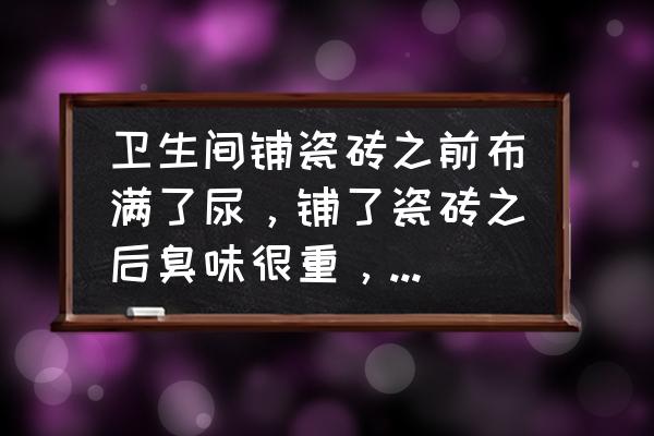 瓷砖有腥臭味是怎么处理 卫生间铺瓷砖之前布满了尿，铺了瓷砖之后臭味很重，怎么办？