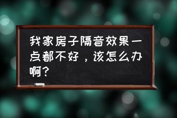 如何增强屋子隔音效果 我家房子隔音效果一点都不好，该怎么办啊？