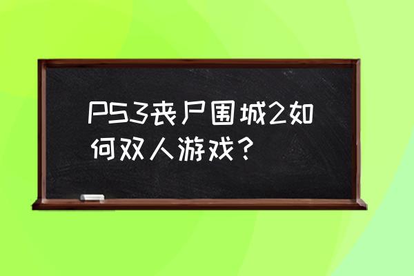 丧尸围城游戏都有什么 PS3丧尸围城2如何双人游戏？