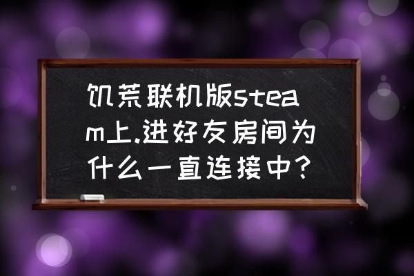 steam一直显示载入中怎么办 饥荒联机版steam上.进好友房间为什么一直连接中？