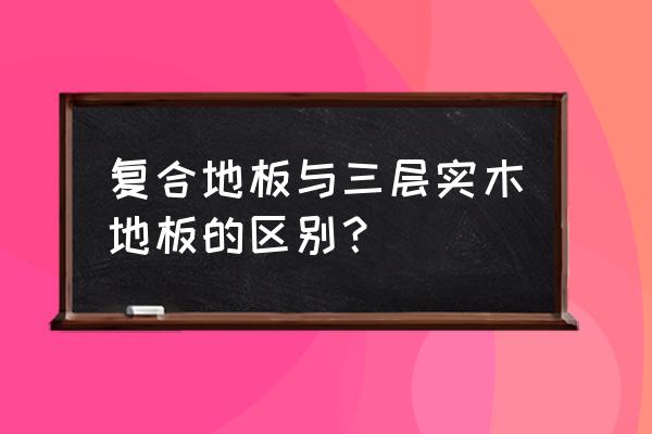 实木复合地板是三层好还是多层好 复合地板与三层实木地板的区别？