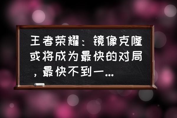 王者荣耀克隆技巧最新 王者荣耀：镜像克隆或将成为最快的对局，最快不到一分推掉水晶！你期待吗？