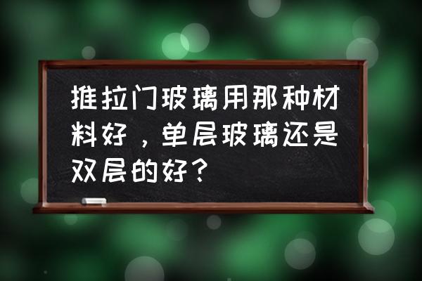 推拉门玻璃是双层好还是单层的好 推拉门玻璃用那种材料好，单层玻璃还是双层的好？