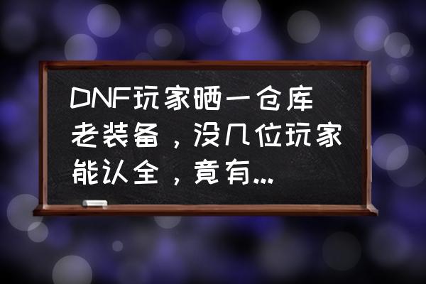 dnf60版墨竹手镯多少钱 DNF玩家晒一仓库老装备，没几位玩家能认全，竟有人出价8亿，你觉得值吗？