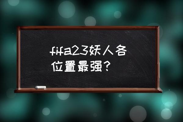 fifaol3各个位置最好的人 fifa23妖人各位置最强？