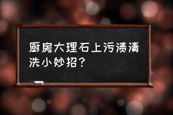 厨房污垢一抹净 厨房大理石上污渍清洗小妙招？