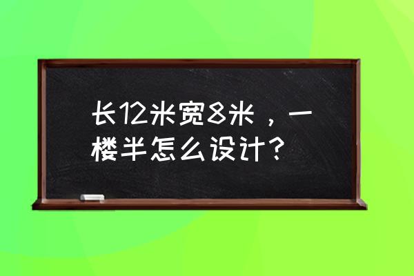 12米小厨房怎么装修更合理 长12米宽8米，一楼半怎么设计？