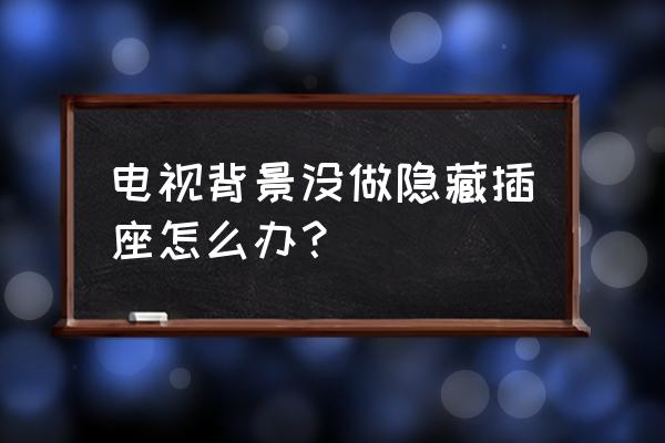 电视墙隐藏插座怎么用方便 电视背景没做隐藏插座怎么办？