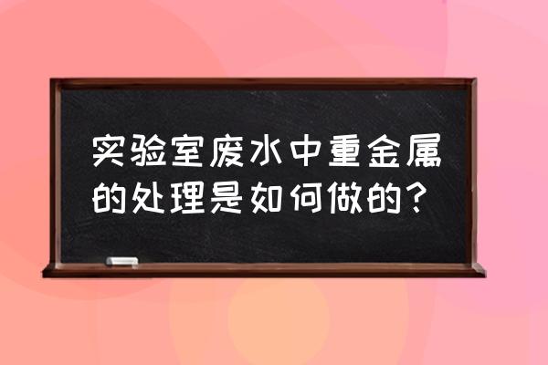 重金属怎么去除最快 实验室废水中重金属的处理是如何做的？