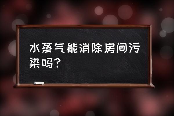 无污染室内空气净化处理 水蒸气能消除房间污染吗？