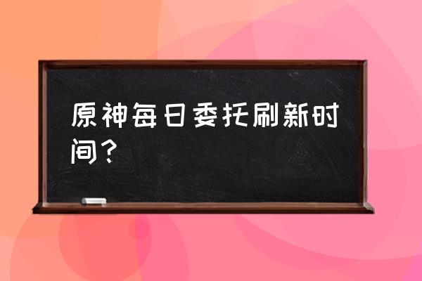 原神如何查找每日委托 原神每日委托刷新时间？