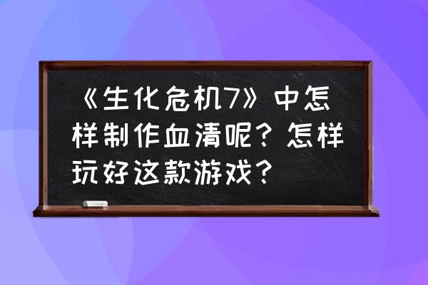 最终幻想7重制版主线攻略 《生化危机7》中怎样制作血清呢？怎样玩好这款游戏？