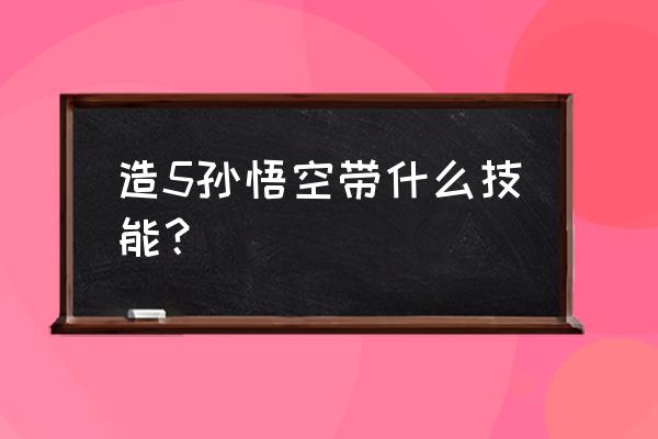 悟空技能使用教程 造5孙悟空带什么技能？