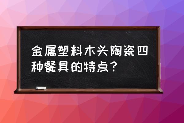 塑料水箱和陶瓷水箱的优缺点 金属塑料木头陶瓷四种餐具的特点？