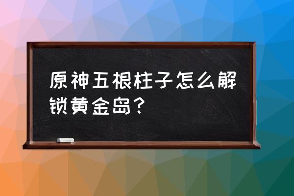 原神黄金王兽地图位置一览 原神五根柱子怎么解锁黄金岛？