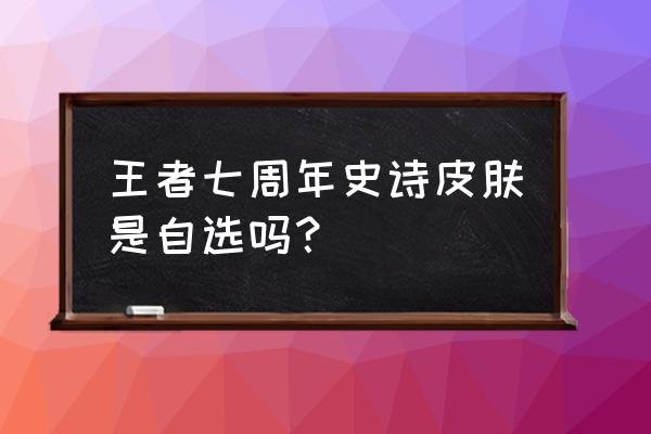 王者荣耀七周年自选皮肤宝箱 王者七周年史诗皮肤是自选吗？