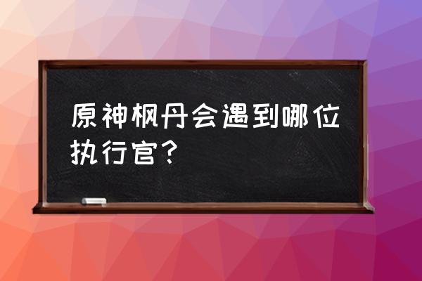 原神白鸽在哪里捕捉 原神枫丹会遇到哪位执行官？