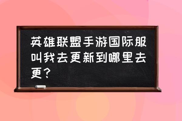 2.3版本国际服如何更新 英雄联盟手游国际服叫我去更新到哪里去更？