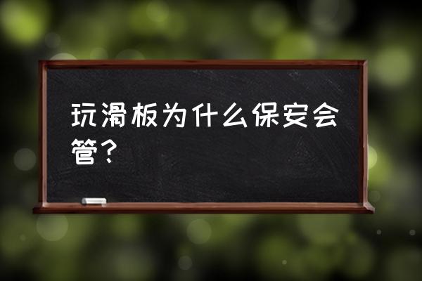 滑板为什么不建议玩 玩滑板为什么保安会管？