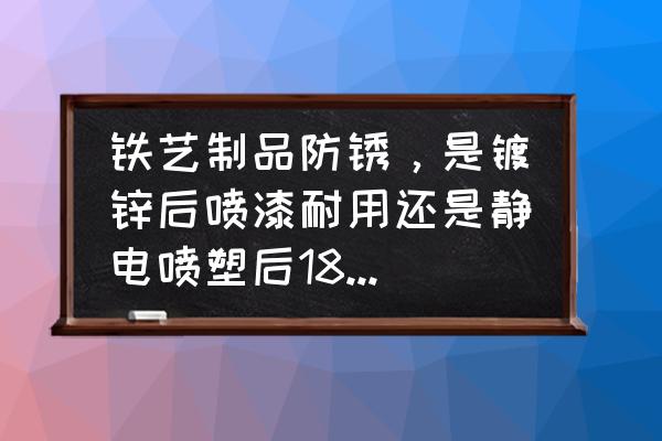 铁艺制品用喷塑还是刷漆 铁艺制品防锈，是镀锌后喷漆耐用还是静电喷塑后180度烤漆耐用？