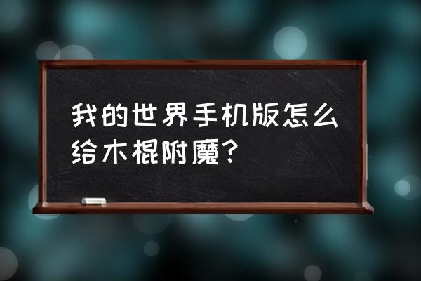 我的世界附魔瓶怎么可以获得 我的世界手机版怎么给木棍附魔？