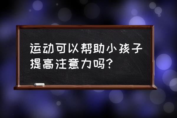 乒乓球可以训练注意力么 运动可以帮助小孩子提高注意力吗？