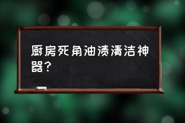 灶台上面的油渍怎么去掉 厨房死角油渍清洁神器？