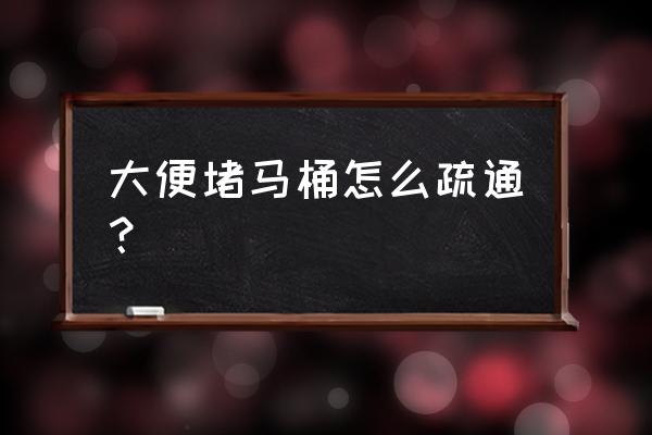 家用马桶怎么快速疏通 大便堵马桶怎么疏通？