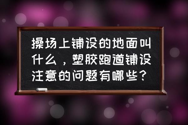 操场跑道材料是涂料还是铺的 操场上铺设的地面叫什么，塑胶跑道铺设注意的问题有哪些？