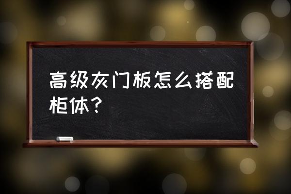 家装怎么才能显得高级 高级灰门板怎么搭配柜体？